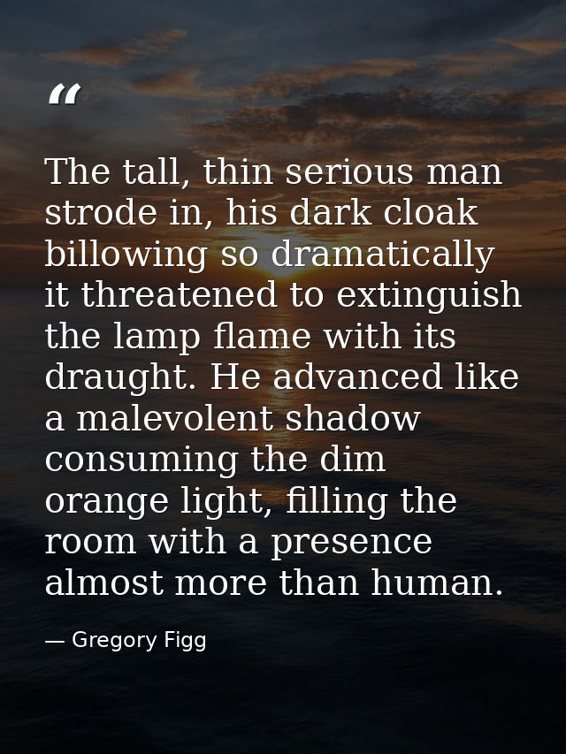 The tall, thin serious man strode in, his dark cloak billowing so dramatically it threatened to extinguish the lamp flam — Gregory Figg