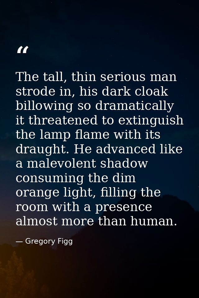 The tall, thin serious man strode in, his dark cloak billowing so dramatically it threatened to extinguish the lamp flam — Gregory Figg