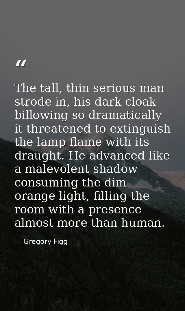 The tall, thin serious man strode in, his dark cloak billowing so dramatically it threatened to extinguish the lamp flam — Gregory Figg
