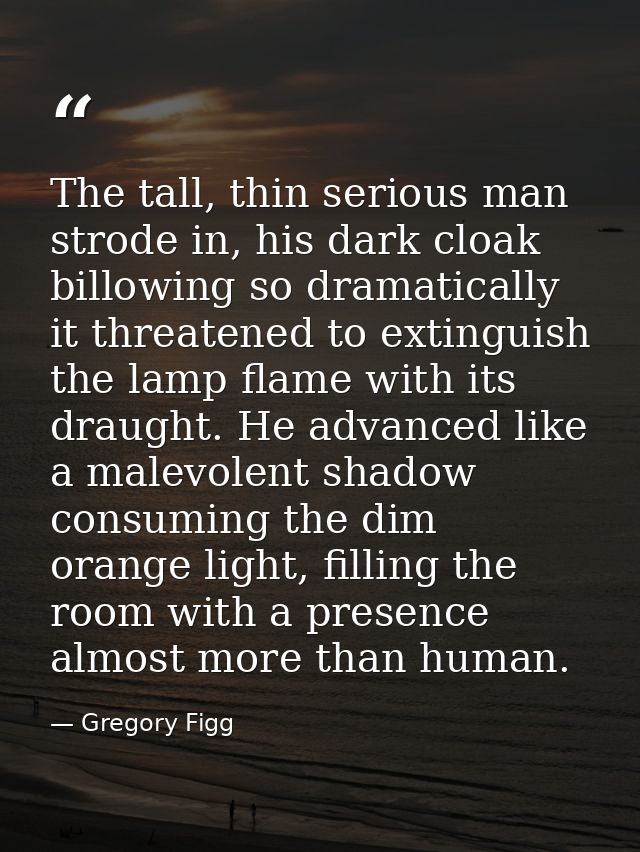 The tall, thin serious man strode in, his dark cloak billowing so dramatically it threatened to extinguish the lamp flam — Gregory Figg