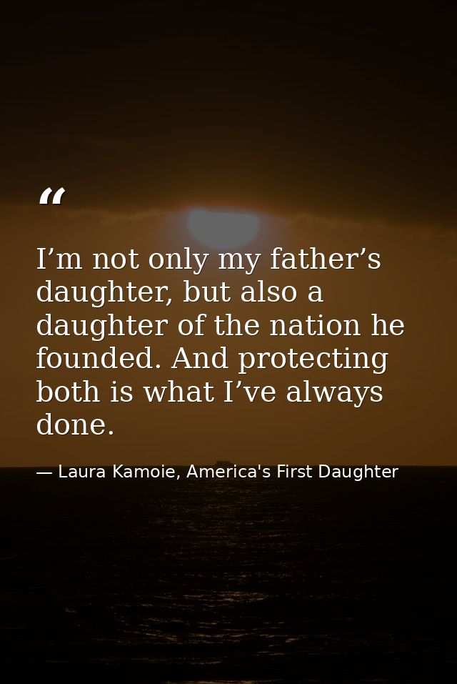 I’m not only my father’s daughter, but also a daughter of the nation he founded. And protecting both is what I’ve always — Laura Kamoie, America's First Daughter