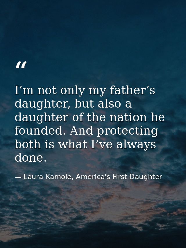 I’m not only my father’s daughter, but also a daughter of the nation he founded. And protecting both is what I’ve always — Laura Kamoie, America's First Daughter