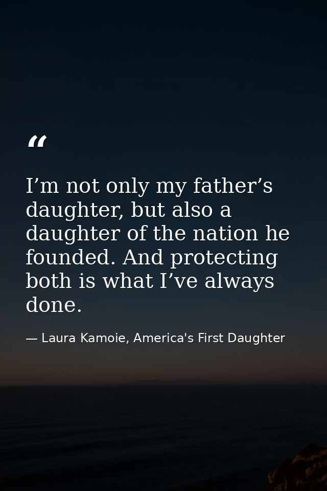 I’m not only my father’s daughter, but also a daughter of the nation he founded. And protecting both is what I’ve always — Laura Kamoie, America's First Daughter
