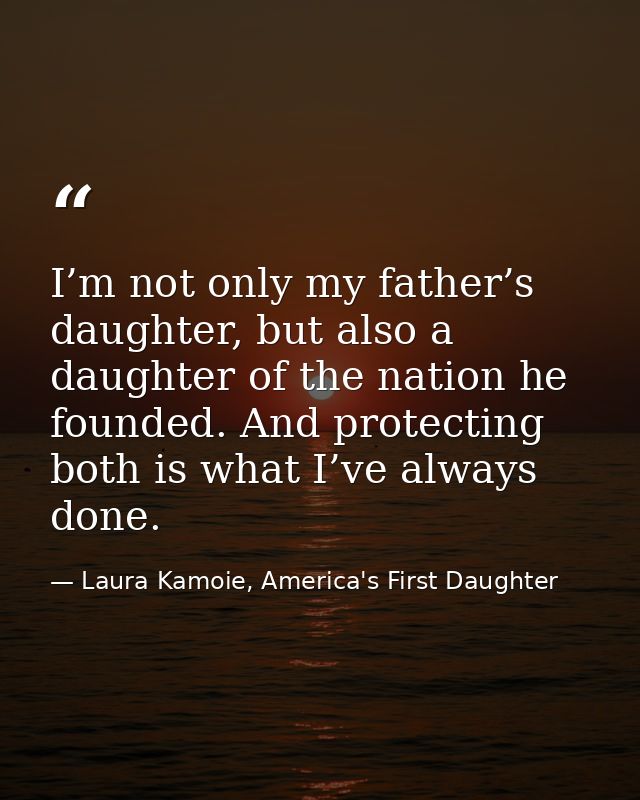 I’m not only my father’s daughter, but also a daughter of the nation he founded. And protecting both is what I’ve always — Laura Kamoie, America's First Daughter