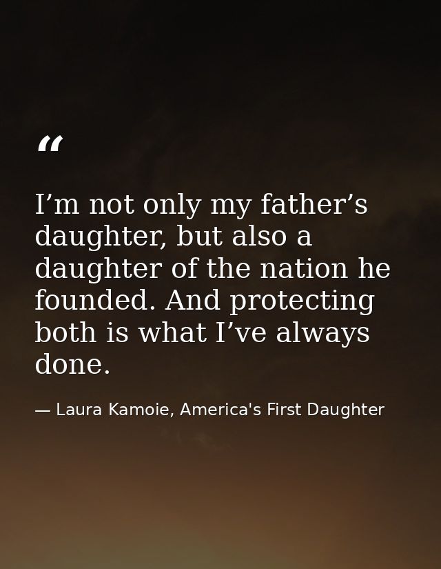 I’m not only my father’s daughter, but also a daughter of the nation he founded. And protecting both is what I’ve always — Laura Kamoie, America's First Daughter