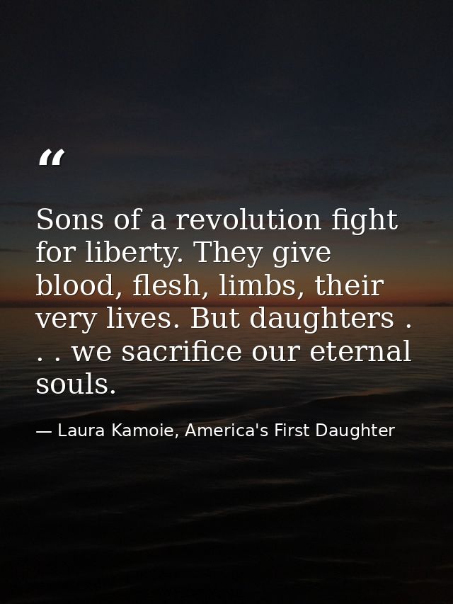 Sons of a revolution fight for liberty. They give blood, flesh, limbs, their very lives. But daughters . . . we sacrific — Laura Kamoie, America's First Daughter