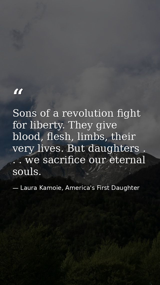 Sons of a revolution fight for liberty. They give blood, flesh, limbs, their very lives. But daughters . . . we sacrific — Laura Kamoie, America's First Daughter