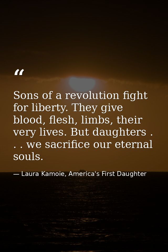 Sons of a revolution fight for liberty. They give blood, flesh, limbs, their very lives. But daughters . . . we sacrific — Laura Kamoie, America's First Daughter