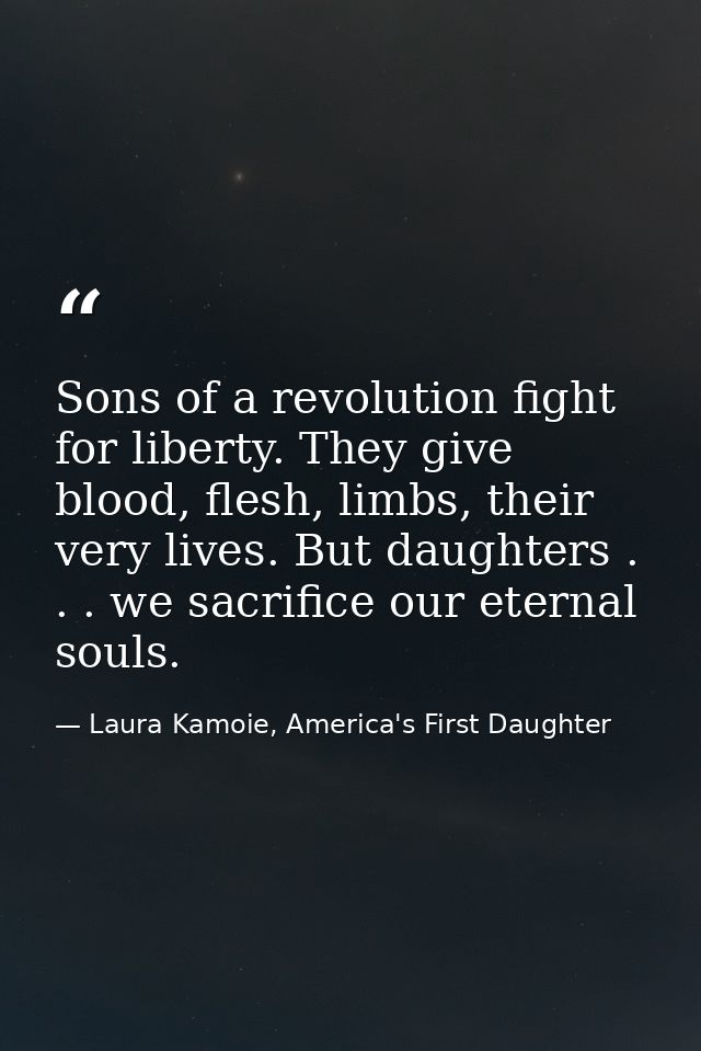 Sons of a revolution fight for liberty. They give blood, flesh, limbs, their very lives. But daughters . . . we sacrific — Laura Kamoie, America's First Daughter