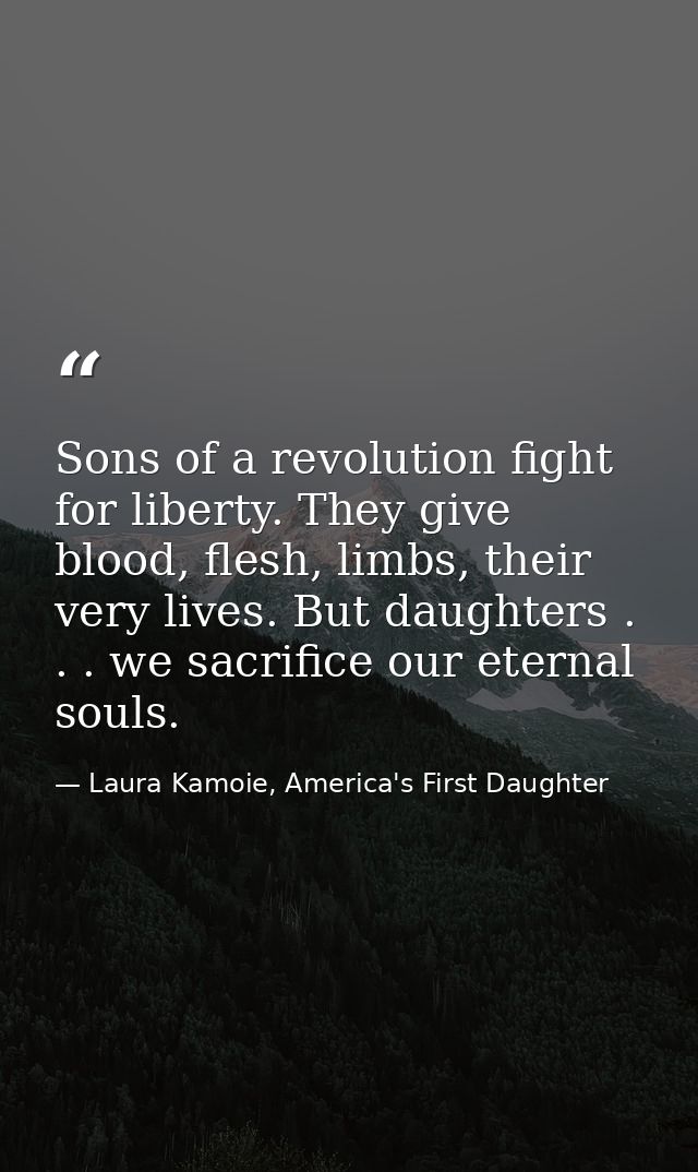 Sons of a revolution fight for liberty. They give blood, flesh, limbs, their very lives. But daughters . . . we sacrific — Laura Kamoie, America's First Daughter