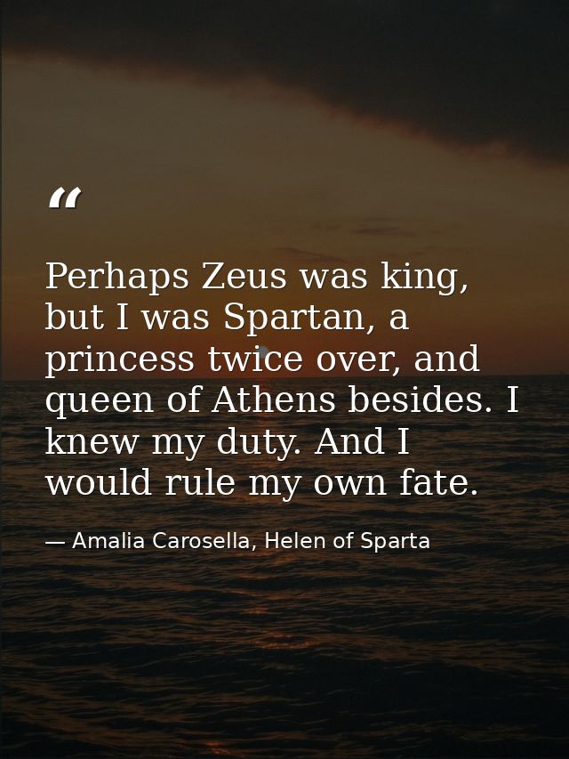 Perhaps Zeus was king, but I was Spartan, a princess twice over, and queen of Athens besides. I knew my duty. And I woul — Amalia Carosella, Helen of Sparta