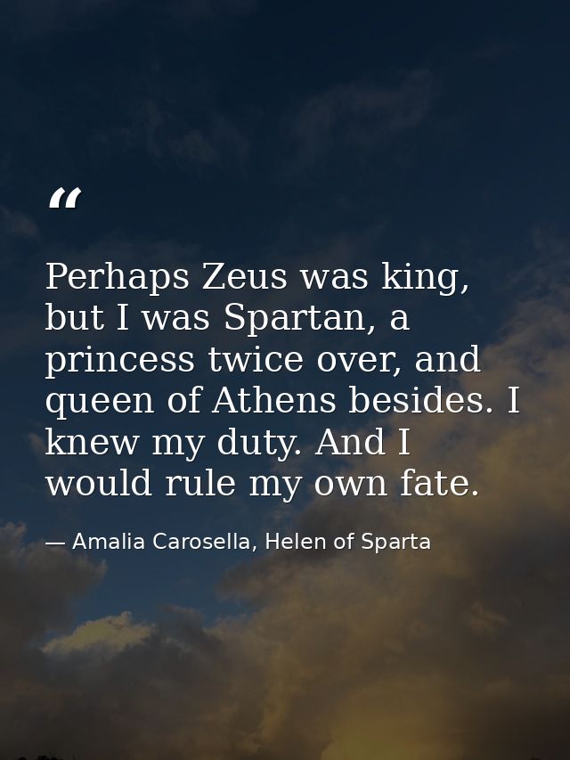 Perhaps Zeus was king, but I was Spartan, a princess twice over, and queen of Athens besides. I knew my duty. And I woul — Amalia Carosella, Helen of Sparta