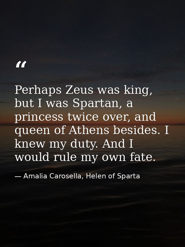 Perhaps Zeus was king, but I was Spartan, a princess twice over, and queen of Athens besides. I knew my duty. And I woul — Amalia Carosella, Helen of Sparta