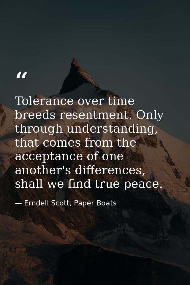 Tolerance over time breeds resentment. Only through understanding, that comes from the acceptance of one another's diffe — Erndell Scott, Paper Boats