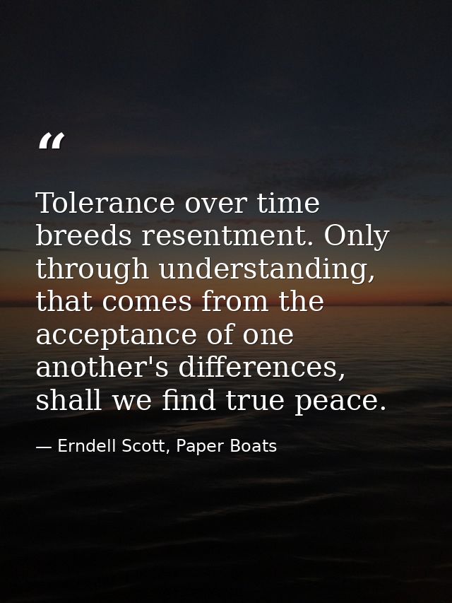 Tolerance over time breeds resentment. Only through understanding, that comes from the acceptance of one another's diffe — Erndell Scott, Paper Boats