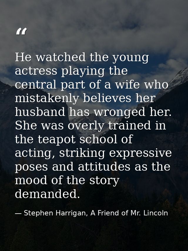 He watched the young actress playing the central part of a wife who mistakenly believes her husband has wronged her. She — Stephen Harrigan, A Friend of Mr. Lincoln