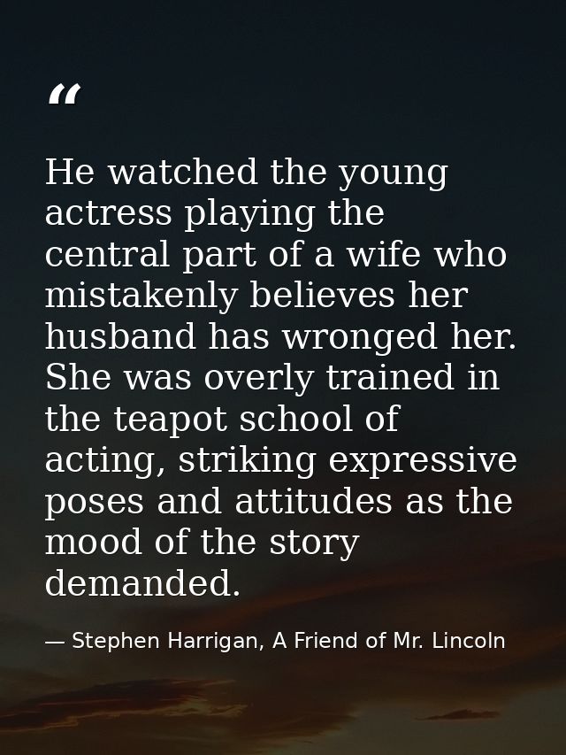 He watched the young actress playing the central part of a wife who mistakenly believes her husband has wronged her. She — Stephen Harrigan, A Friend of Mr. Lincoln