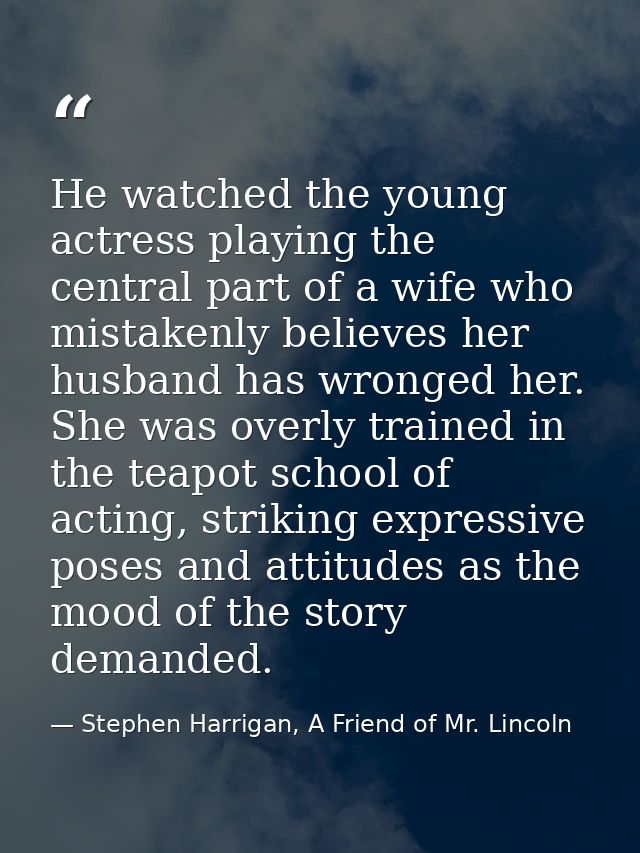 He watched the young actress playing the central part of a wife who mistakenly believes her husband has wronged her. She — Stephen Harrigan, A Friend of Mr. Lincoln