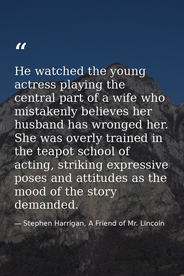 He watched the young actress playing the central part of a wife who mistakenly believes her husband has wronged her. She — Stephen Harrigan, A Friend of Mr. Lincoln