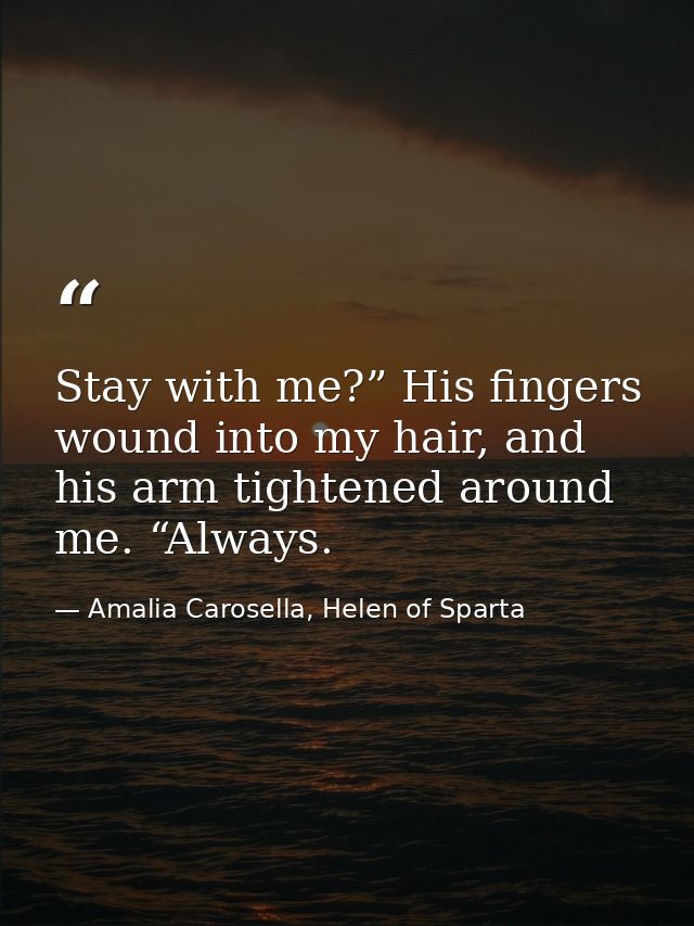 Stay with me?” His fingers wound into my hair, and his arm tightened around me. “Always. — Amalia Carosella, Helen of Sparta