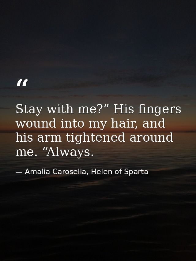Stay with me?” His fingers wound into my hair, and his arm tightened around me. “Always. — Amalia Carosella, Helen of Sparta