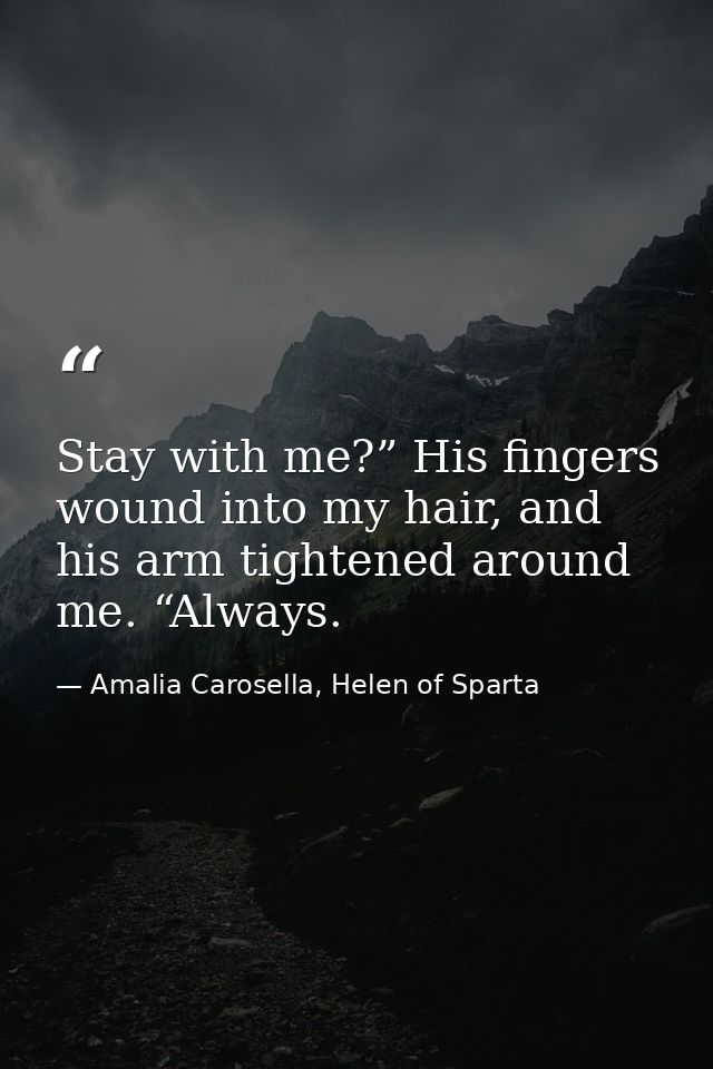 Stay with me?” His fingers wound into my hair, and his arm tightened around me. “Always. — Amalia Carosella, Helen of Sparta