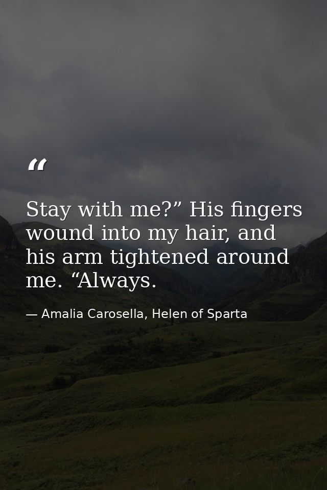 Stay with me?” His fingers wound into my hair, and his arm tightened around me. “Always. — Amalia Carosella, Helen of Sparta