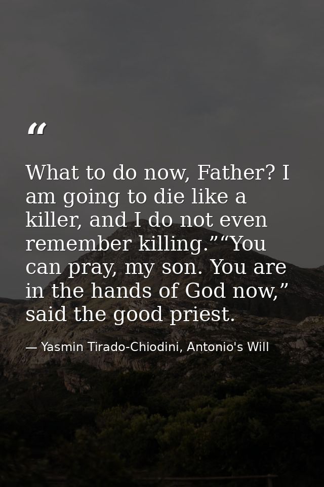 What to do now, Father? I am going to die like a killer, and I do not even remember killing.”“You can pray, my son. You  — Yasmin Tirado-Chiodini, Antonio's Will