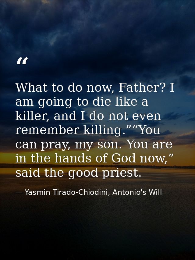 What to do now, Father? I am going to die like a killer, and I do not even remember killing.”“You can pray, my son. You  — Yasmin Tirado-Chiodini, Antonio's Will