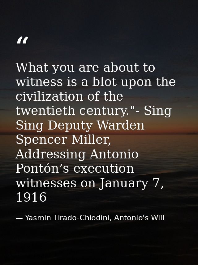 What you are about to witness is a blot upon the civilization of the twentieth century."- Sing Sing Deputy Warden Spence — Yasmin Tirado-Chiodini, Antonio's Will