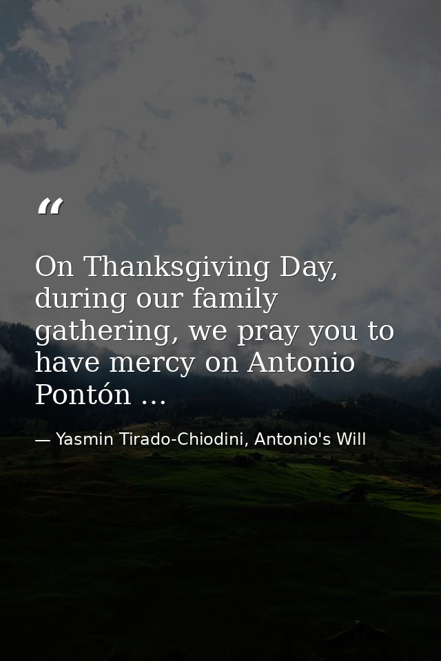 On Thanksgiving Day, during our family gathering, we pray you to have mercy on Antonio Pontón … — Yasmin Tirado-Chiodini, Antonio's Will