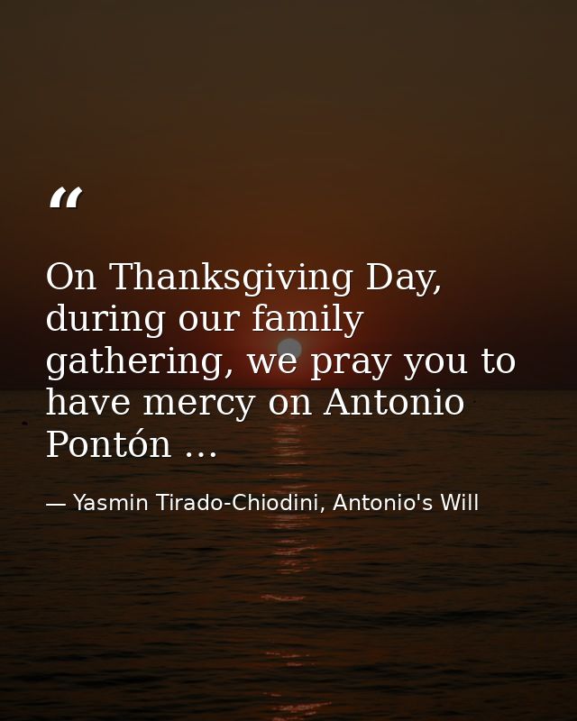 On Thanksgiving Day, during our family gathering, we pray you to have mercy on Antonio Pontón … — Yasmin Tirado-Chiodini, Antonio's Will