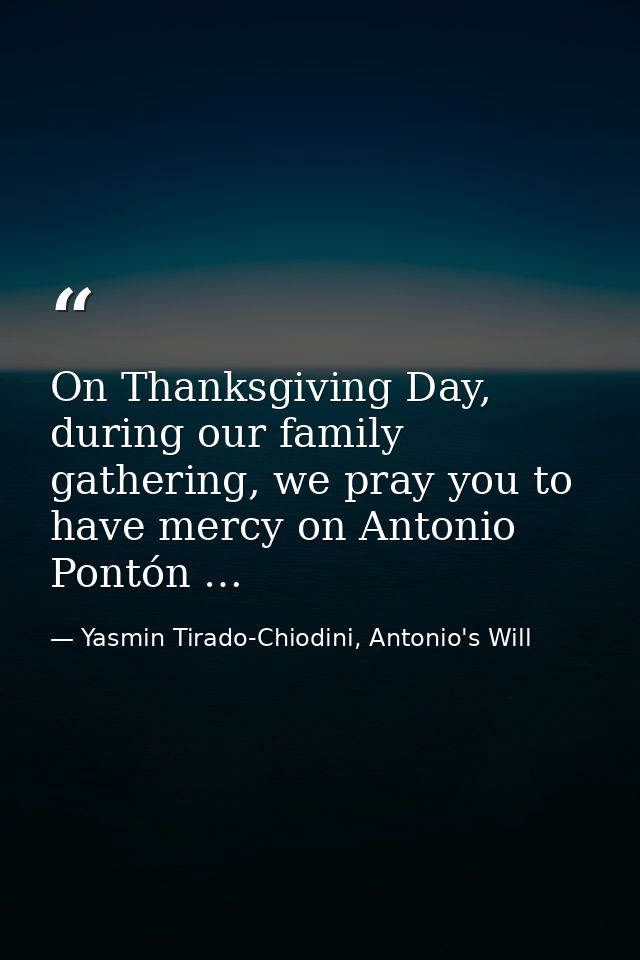 On Thanksgiving Day, during our family gathering, we pray you to have mercy on Antonio Pontón … — Yasmin Tirado-Chiodini, Antonio's Will