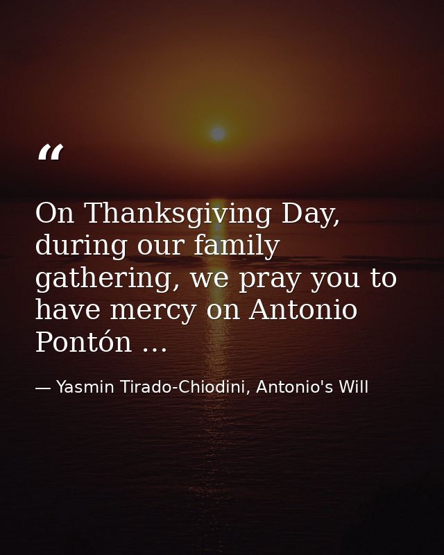 On Thanksgiving Day, during our family gathering, we pray you to have mercy on Antonio Pontón … — Yasmin Tirado-Chiodini, Antonio's Will