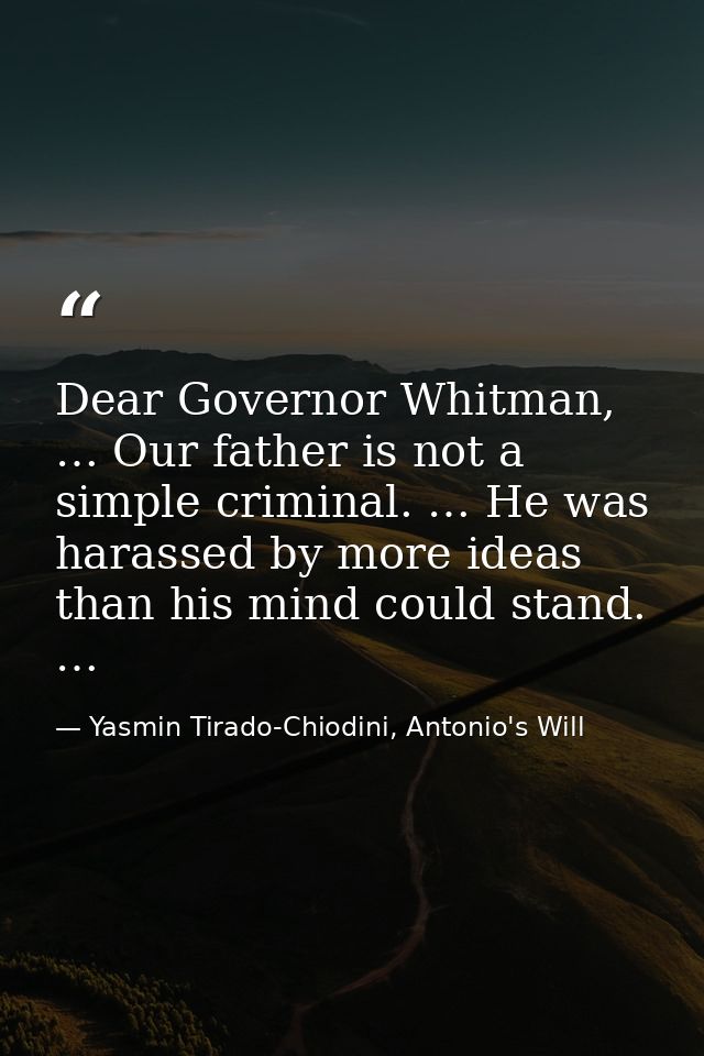 Dear Governor Whitman, … Our father is not a simple criminal. … He was harassed by more ideas than his mind could stand. — Yasmin Tirado-Chiodini, Antonio's Will