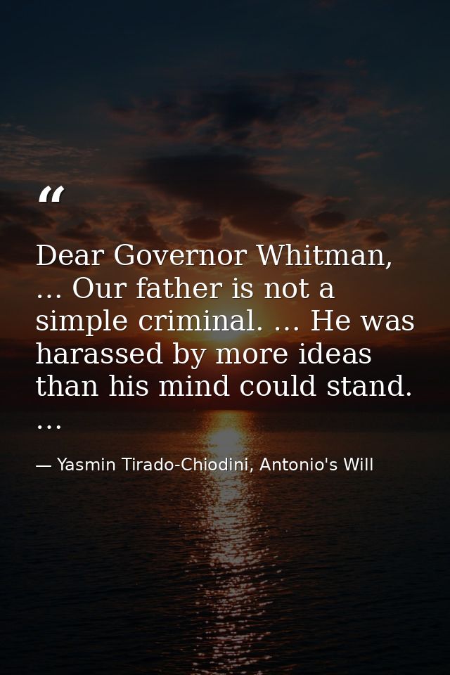 Dear Governor Whitman, … Our father is not a simple criminal. … He was harassed by more ideas than his mind could stand. — Yasmin Tirado-Chiodini, Antonio's Will
