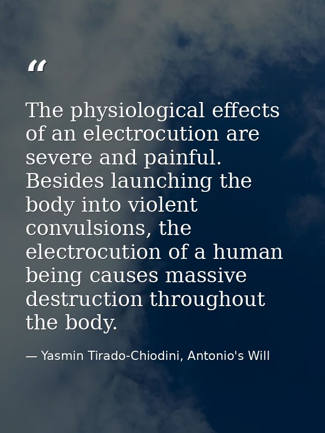 The physiological effects of an electrocution are severe and painful. Besides launching the body into violent convulsion — Yasmin Tirado-Chiodini, Antonio's Will