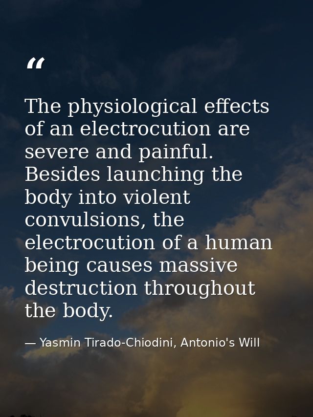 The physiological effects of an electrocution are severe and painful. Besides launching the body into violent convulsion — Yasmin Tirado-Chiodini, Antonio's Will