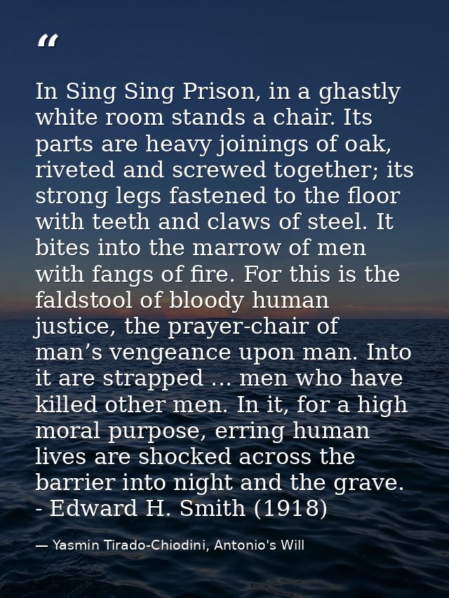 In Sing Sing Prison, in a ghastly white room stands a chair. Its parts are heavy joinings of oak, riveted and screwed to — Yasmin Tirado-Chiodini, Antonio's Will