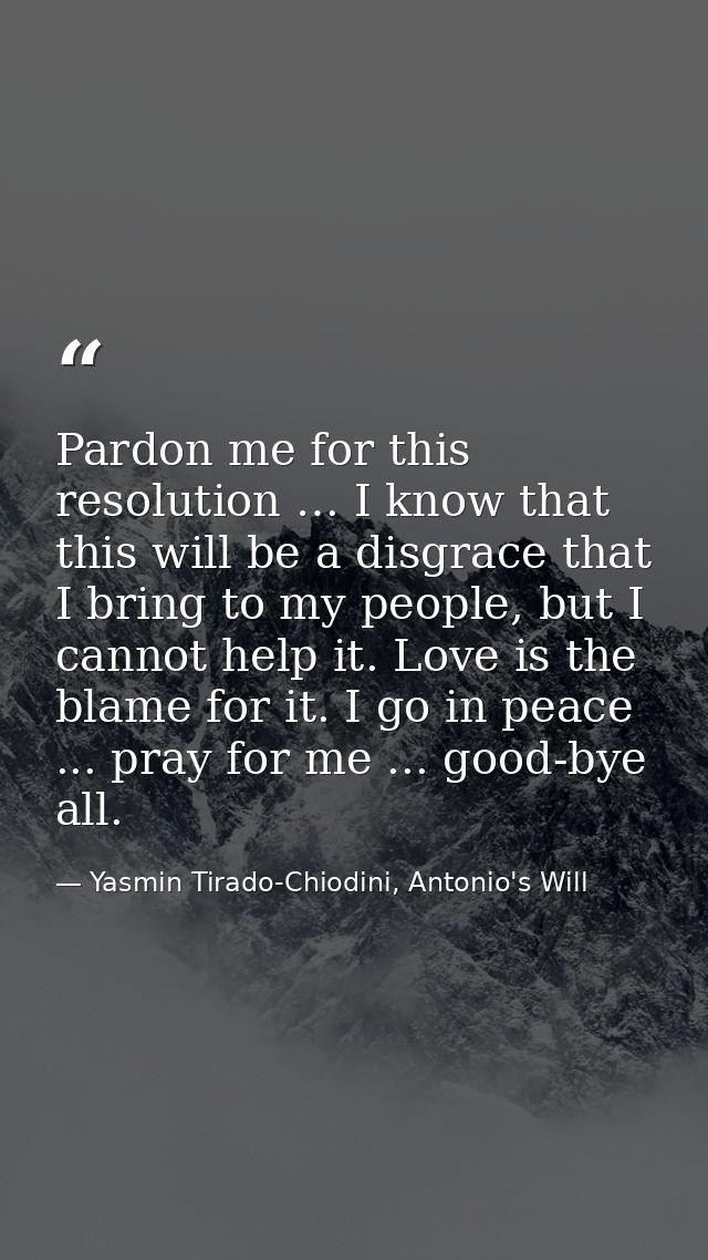 Pardon me for this resolution … I know that this will be a disgrace that I bring to my people, but I cannot help it. Lov — Yasmin Tirado-Chiodini, Antonio's Will