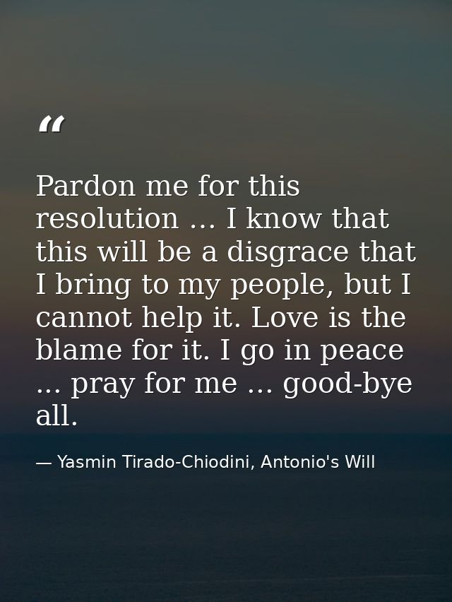 Pardon me for this resolution … I know that this will be a disgrace that I bring to my people, but I cannot help it. Lov — Yasmin Tirado-Chiodini, Antonio's Will