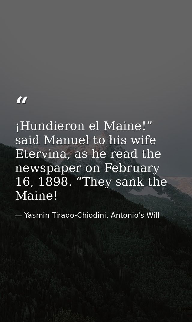 ¡Hundieron el Maine!” said Manuel to his wife Etervina, as he read the newspaper on February 16, 1898. “They sank the Ma — Yasmin Tirado-Chiodini, Antonio's Will