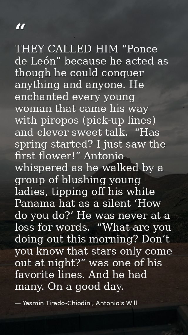 THEY CALLED HIM “Ponce de León” because he acted as though he could conquer anything and anyone. He enchanted every youn — Yasmin Tirado-Chiodini, Antonio's Will