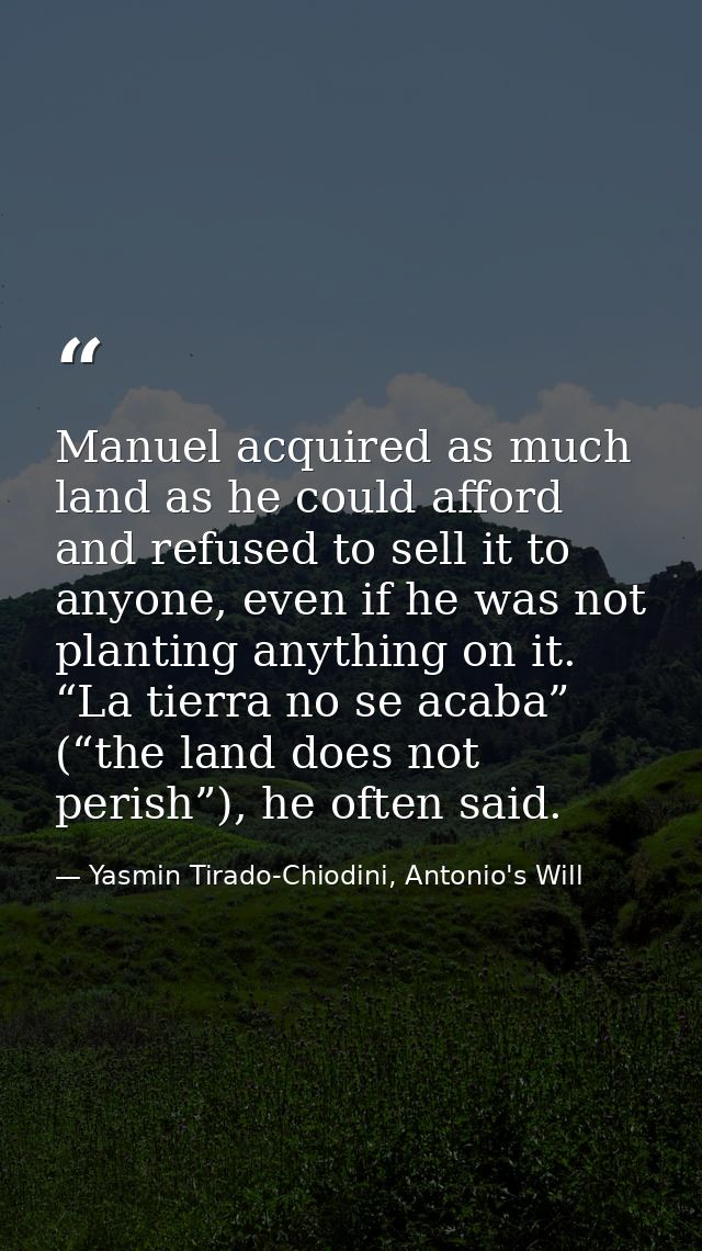 Manuel acquired as much land as he could afford and refused to sell it to anyone, even if he was not planting anything o — Yasmin Tirado-Chiodini, Antonio's Will