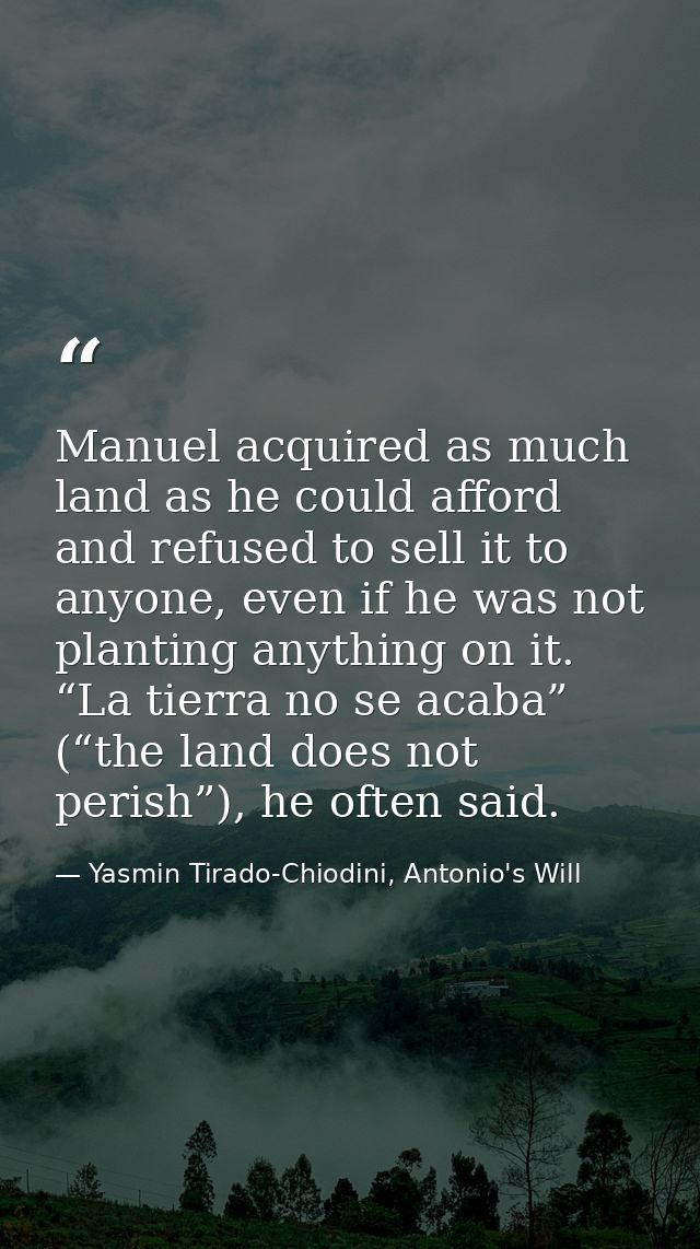 Manuel acquired as much land as he could afford and refused to sell it to anyone, even if he was not planting anything o — Yasmin Tirado-Chiodini, Antonio's Will