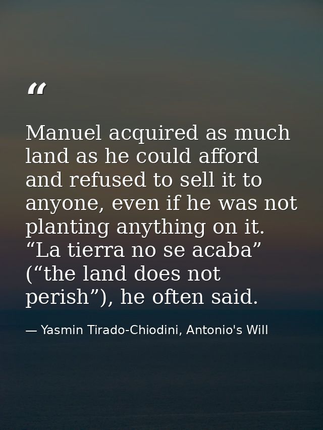 Manuel acquired as much land as he could afford and refused to sell it to anyone, even if he was not planting anything o — Yasmin Tirado-Chiodini, Antonio's Will
