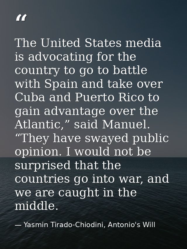 The United States media is advocating for the country to go to battle with Spain and take over Cuba and Puerto Rico to g — Yasmin Tirado-Chiodini, Antonio's Will