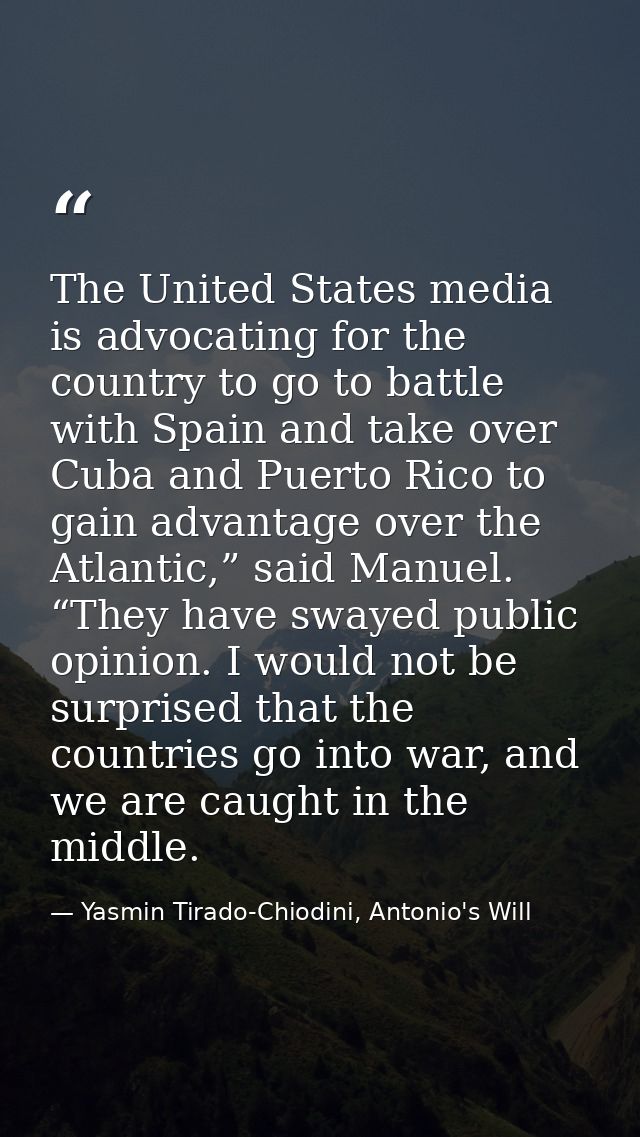 The United States media is advocating for the country to go to battle with Spain and take over Cuba and Puerto Rico to g — Yasmin Tirado-Chiodini, Antonio's Will