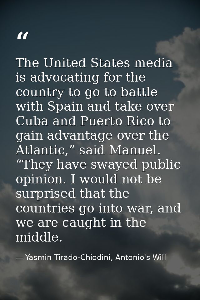 The United States media is advocating for the country to go to battle with Spain and take over Cuba and Puerto Rico to g — Yasmin Tirado-Chiodini, Antonio's Will