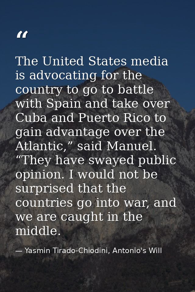 The United States media is advocating for the country to go to battle with Spain and take over Cuba and Puerto Rico to g — Yasmin Tirado-Chiodini, Antonio's Will